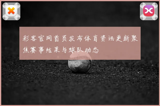 彩客官网首页发布体育资讯更新聚焦赛事结果与球队动态