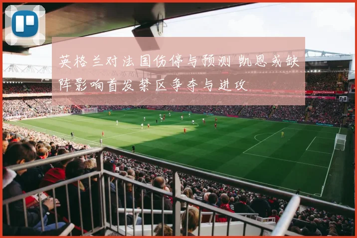 英格兰对法国伤停与预测 凯恩或缺阵影响首发禁区争夺与进攻