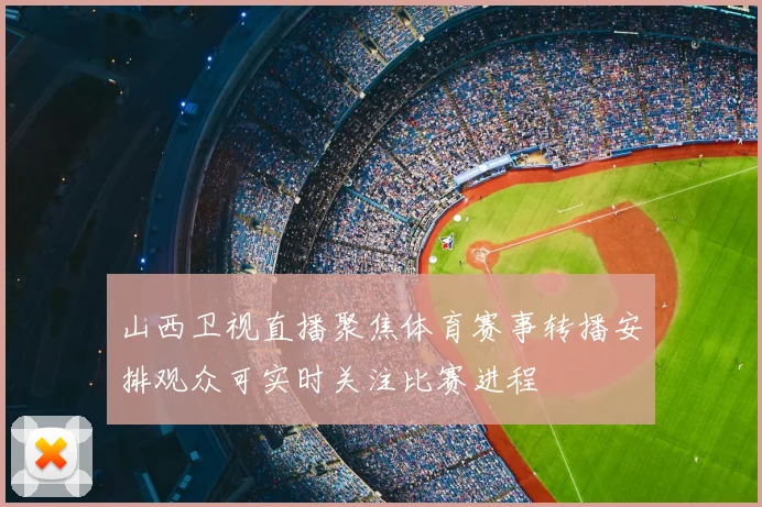 山西卫视直播聚焦体育赛事转播安排观众可实时关注比赛进程