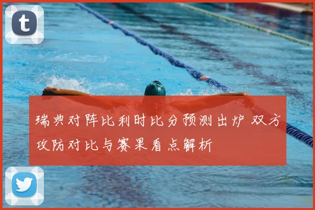 瑞典对阵比利时比分预测出炉 双方攻防对比与赛果看点解析