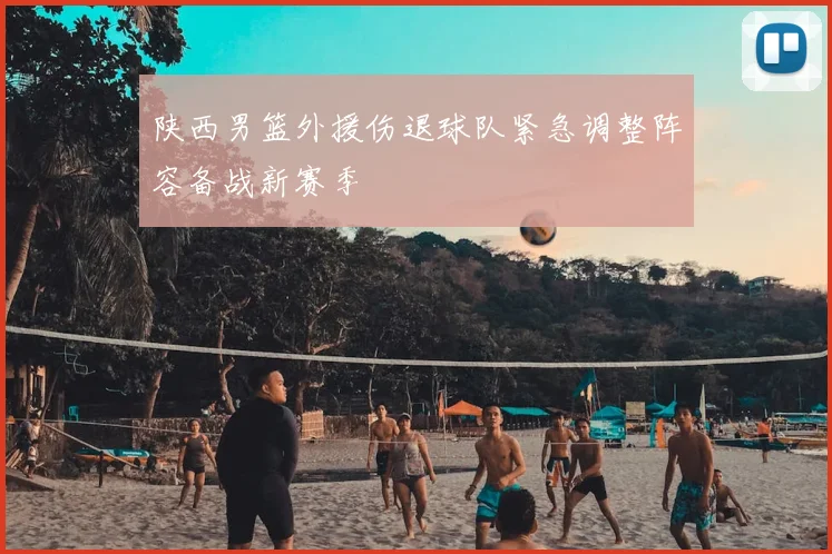 陕西男篮外援伤退球队紧急调整阵容备战新赛季