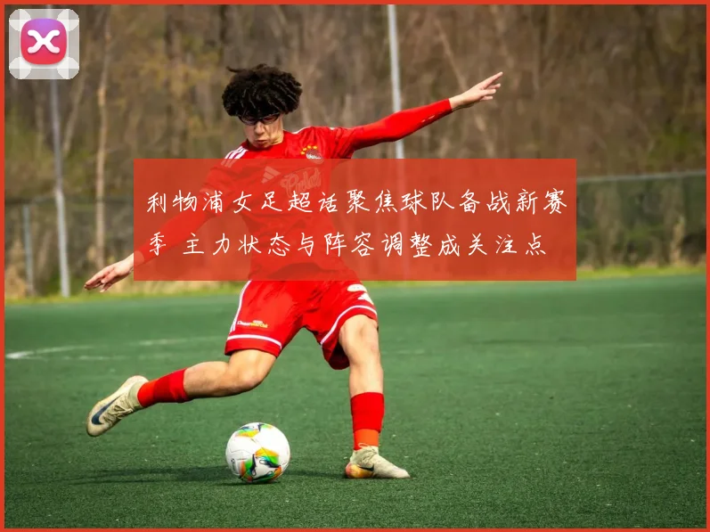 利物浦女足超话聚焦球队备战新赛季 主力状态与阵容调整成关注点