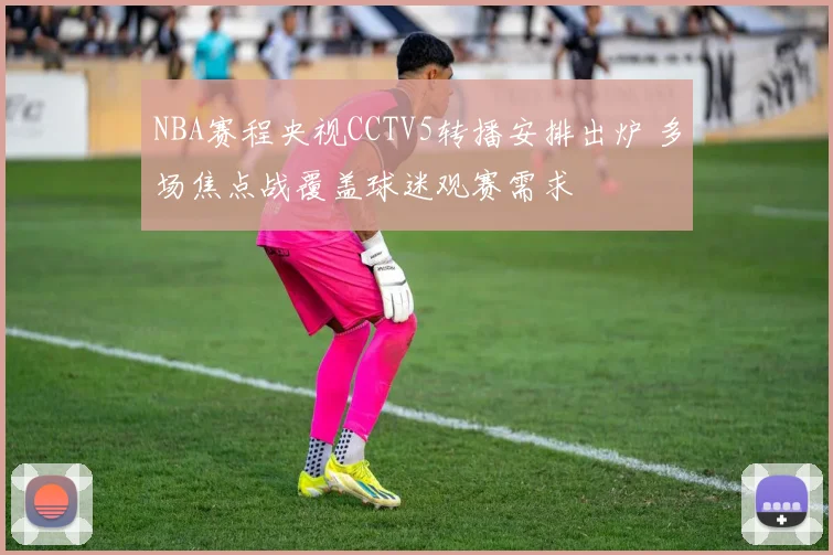 NBA赛程央视CCTV5转播安排出炉 多场焦点战覆盖球迷观赛需求