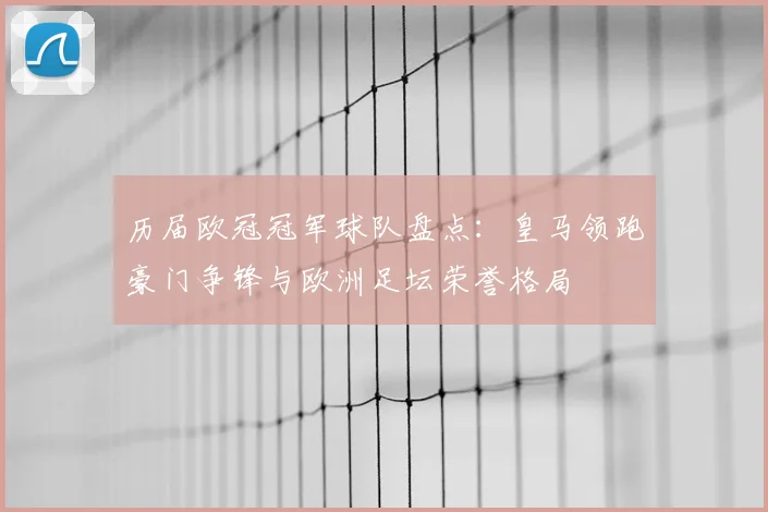 历届欧冠冠军球队盘点:皇马领跑豪门争锋与欧洲足坛荣誉格局