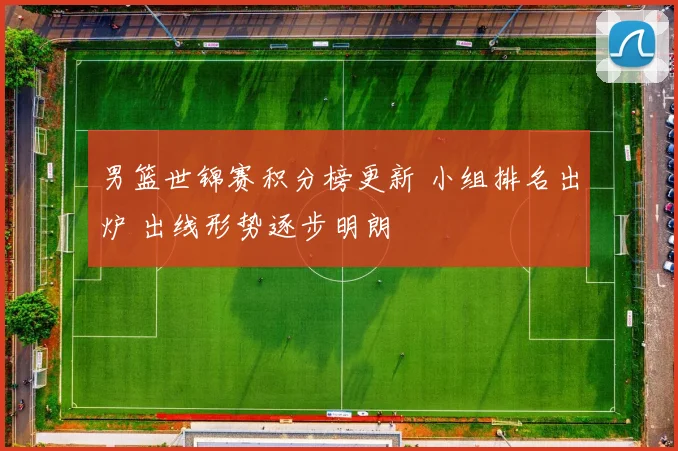 男篮世锦赛积分榜更新 小组排名出炉 出线形势逐步明朗