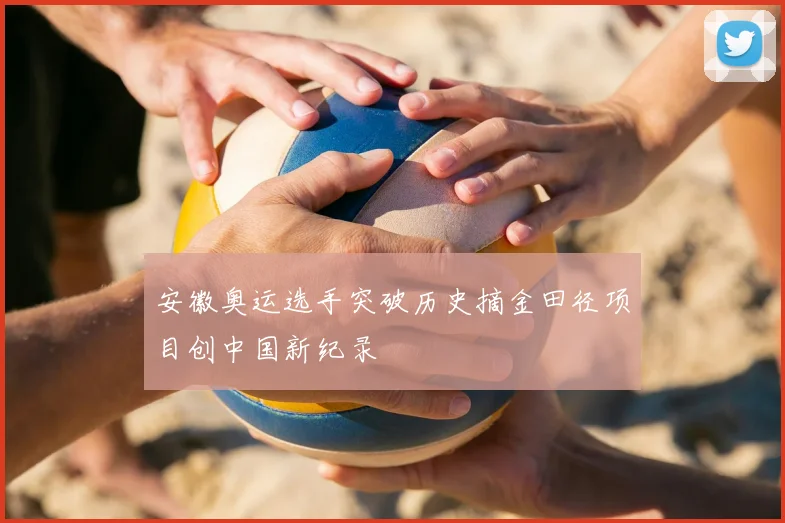 安徽奥运选手突破历史摘金田径项目创中国新纪录