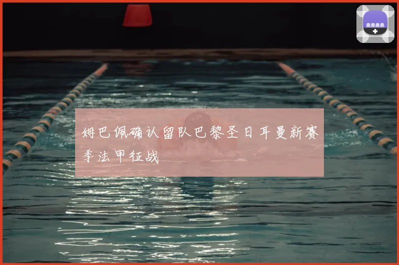 姆巴佩确认留队巴黎圣日耳曼新赛季法甲征战