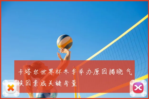 卡塔尔世界杯冬季举办原因揭晓 气候因素成关键考量