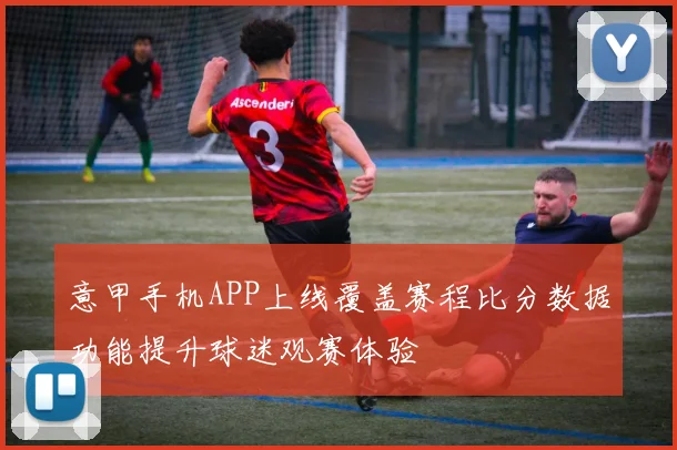 意甲手机APP上线覆盖赛程比分数据功能提升球迷观赛体验