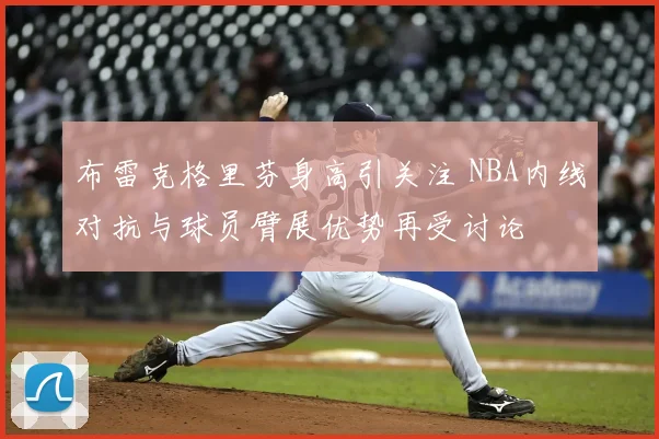 布雷克格里芬身高引关注 NBA内线对抗与球员臂展优势再受讨论