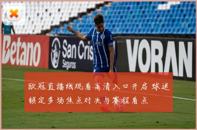 欧冠直播线观看高清入口开启 球迷锁定多场焦点对决与赛程看点