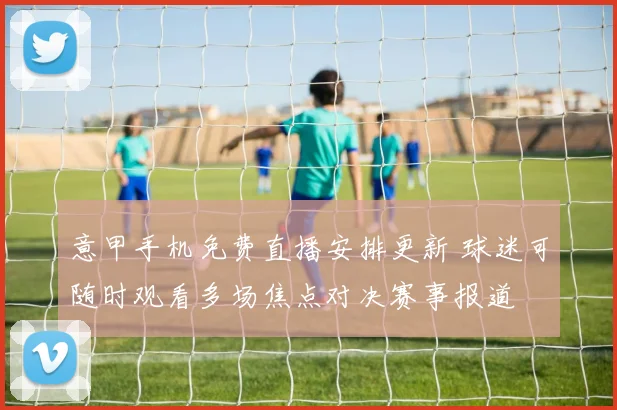 意甲手机免费直播安排更新 球迷可随时观看多场焦点对决赛事报道