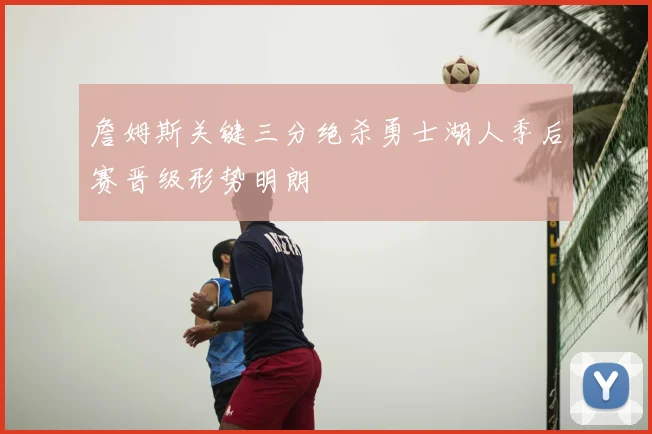 詹姆斯关键三分绝杀勇士湖人季后赛晋级形势明朗