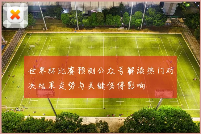 世界杯比赛预测公众号解读热门对决结果走势与关键伤停影响