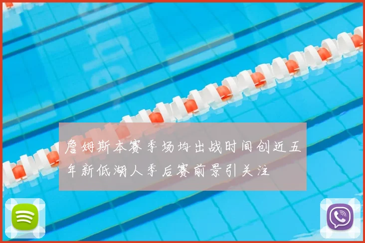 詹姆斯本赛季场均出战时间创近五年新低湖人季后赛前景引关注