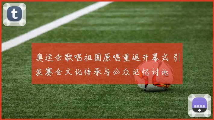奥运会歌唱祖国原唱重返开幕式 引发赛会文化传承与公众记忆讨论